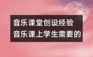 音樂課堂創(chuàng)設(shè)經(jīng)驗  音樂課上學(xué)生需要的是什么？