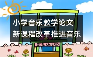 小學(xué)音樂教學(xué)論文  新課程改革推進(jìn)音樂教學(xué)的創(chuàng)新