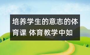 培養(yǎng)學(xué)生的意志的體育課 體育教學(xué)中如何培養(yǎng)學(xué)生的意志