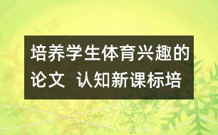 培養(yǎng)學生體育興趣的論文  認知新課標培養(yǎng)學生的體育興趣