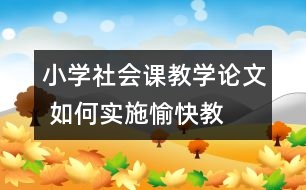 小學(xué)社會課教學(xué)論文 如何實(shí)施“愉快教育”