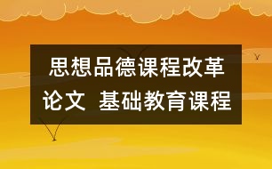  思想品德課程改革論文  基礎(chǔ)教育課程改革下小學(xué)思想品德課教學(xué)