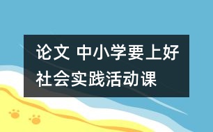 論文 中小學(xué)要上好社會實踐活動課