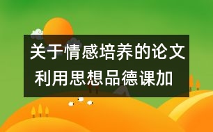 關于情感培養(yǎng)的論文 利用思想品德課加強對學生的情感培養(yǎng)