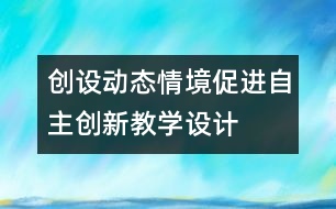 創(chuàng)設(shè)動態(tài)情境促進(jìn)自主創(chuàng)新教學(xué)設(shè)計(jì)