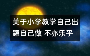 關(guān)于小學教學自己出題自己做 不亦樂乎