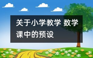 關(guān)于小學(xué)教學(xué) 數(shù)學(xué)課中的“預(yù)設(shè)”、“預(yù)設(shè)生成”與“非預(yù)設(shè)生成”