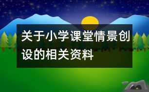 關(guān)于小學(xué)課堂情景創(chuàng)設(shè)的相關(guān)資料