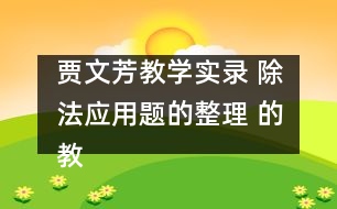 賈文芳教學實錄 除法應(yīng)用題的整理 的教學設(shè)計