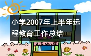 小學(xué)2007年上半年遠程教育工作總結(jié)