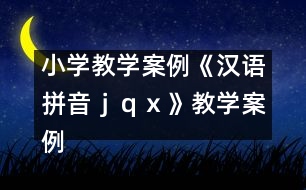 小學(xué)教學(xué)案例：《漢語(yǔ)拼音ｊ、ｑ、ｘ》教學(xué)案例