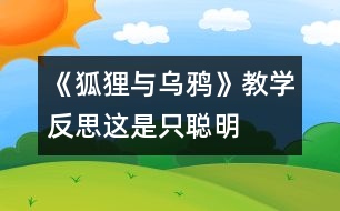 《狐貍與烏鴉》教學(xué)反思：這是只“聰明”的狐貍嗎？