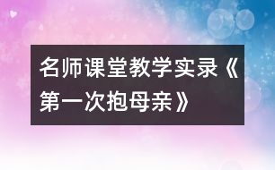 名師課堂教學(xué)實(shí)錄《第一次抱母親》