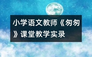 小學(xué)語(yǔ)文教師《匆匆》課堂教學(xué)實(shí)錄