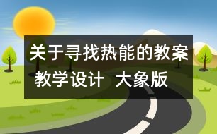 關(guān)于尋找熱能的教案 教學(xué)設(shè)計(jì)  大象版五年級(jí)上冊