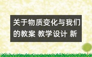 關(guān)于物質(zhì)變化與我們的教案 教學(xué)設(shè)計 新教科版六年級下冊科學(xué)教案