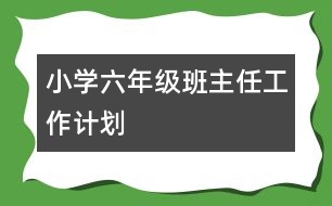 小學(xué)六年級(jí)班主任工作計(jì)劃