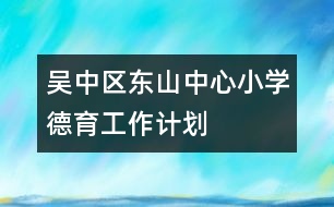 吳中區(qū)東山中心小學(xué)德育工作計(jì)劃