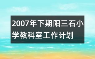 2007年下期陽三石小學(xué)教科室工作計(jì)劃