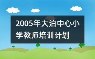 	2005年大泊中心小學(xué)教師培訓(xùn)計(jì)劃