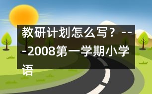 教研計(jì)劃怎么寫？---2008第一學(xué)期小學(xué)語(yǔ)文教研工作計(jì)劃