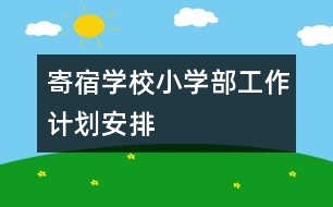 寄宿學(xué)校小學(xué)部工作計劃安排