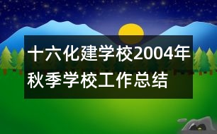 十六化建學(xué)校2004年秋季學(xué)校工作總結(jié)