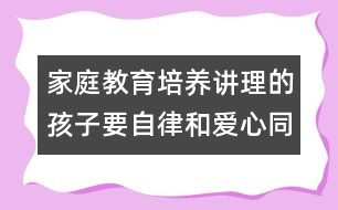 家庭教育：培養(yǎng)講理的孩子要自律和愛(ài)心同在