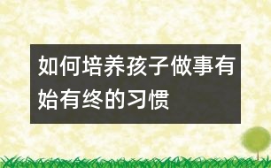 如何培養(yǎng)孩子做事有始有終的習(xí)慣