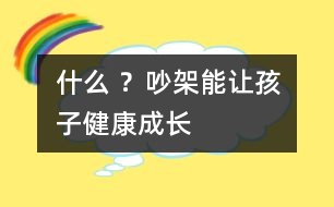 什么 ？吵架能讓孩子健康成長