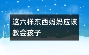 這六樣?xùn)|西媽媽?xiě)?yīng)該教會(huì)孩子