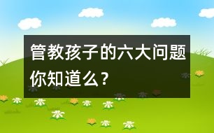 管教孩子的六大問(wèn)題你知道么？