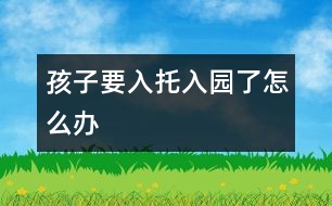 孩子要入托、入園了怎么辦