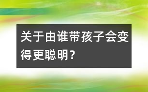 關(guān)于由誰(shuí)帶孩子會(huì)變得更聰明？