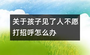 關(guān)于孩子見(jiàn)了人不愿打招呼怎么辦