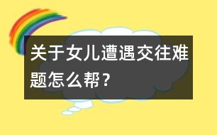 關(guān)于女兒遭遇交往難題怎么幫？