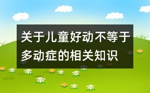 關(guān)于兒童好動(dòng)不等于多動(dòng)癥的相關(guān)知識(shí)