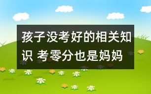 孩子沒(méi)考好的相關(guān)知識(shí) 考零分也是媽媽的好女兒