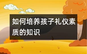 如何培養(yǎng)孩子禮儀素質(zhì)的知識