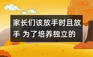 家長們該放手時且放手 為了培養(yǎng)獨立的一代