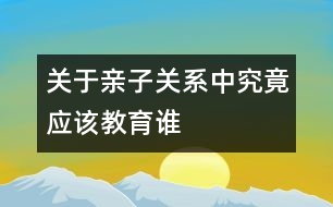 關于親子關系中究竟應該教育誰