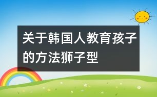 關(guān)于韓國人教育孩子的方法——“獅子型育兒法” (二)