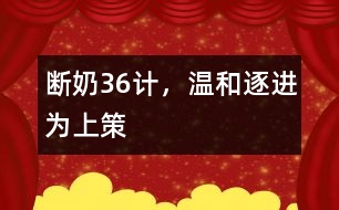 斷奶36計，溫和、逐進為上策