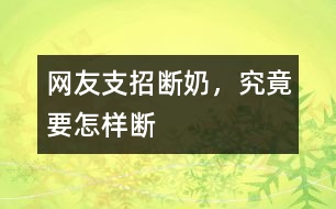 網(wǎng)友支招：斷奶，究竟要怎樣斷