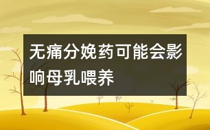 無痛分娩藥可能會影響母乳喂養(yǎng)