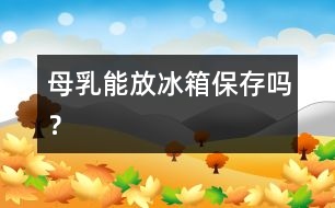 母乳能放冰箱保存嗎？