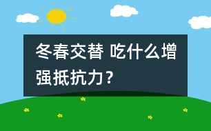 冬春交替 吃什么增強抵抗力？