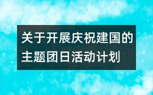 關于開展慶祝建國的主題團日活動計劃