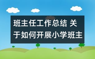 班主任工作總結(jié) 關(guān)于如何開展小學(xué)班主任工作