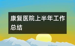 康復醫(yī)院上半年工作總結(jié)